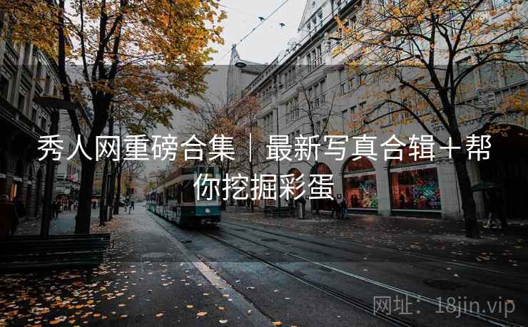 秀人网重磅合集｜最新写真合辑＋帮你挖掘彩蛋