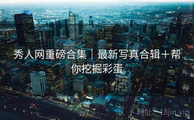 秀人网重磅合集｜最新写真合辑＋帮你挖掘彩蛋