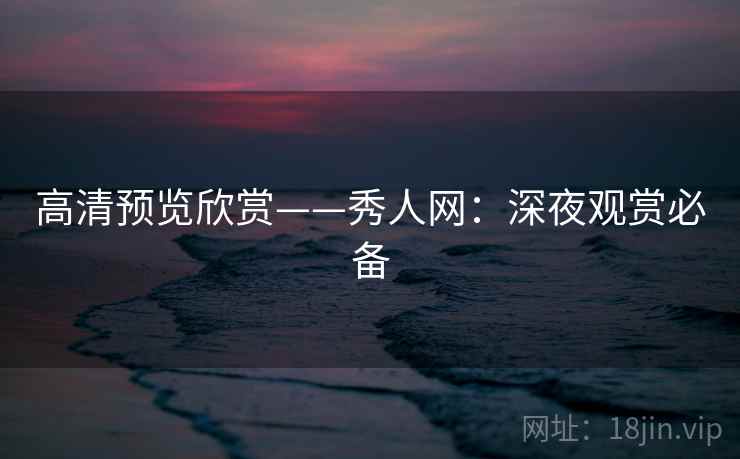 高清预览欣赏——秀人网：深夜观赏必备