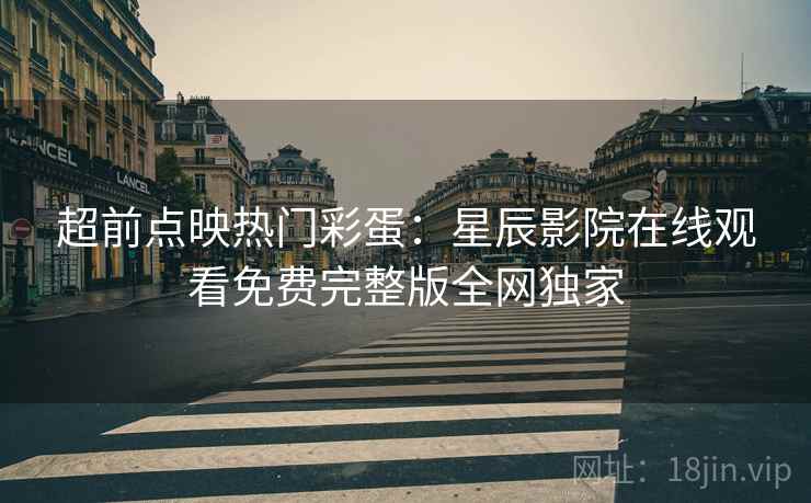 超前点映热门彩蛋：星辰影院在线观看免费完整版全网独家