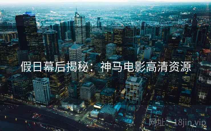 假日幕后揭秘：神马电影高清资源