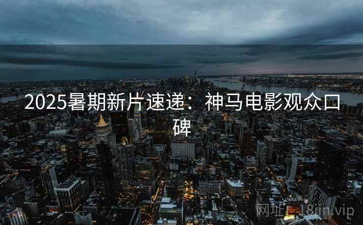 2025暑期新片速递：神马电影观众口碑
