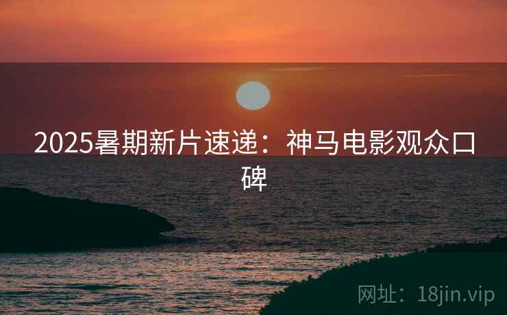 2025暑期新片速递：神马电影观众口碑