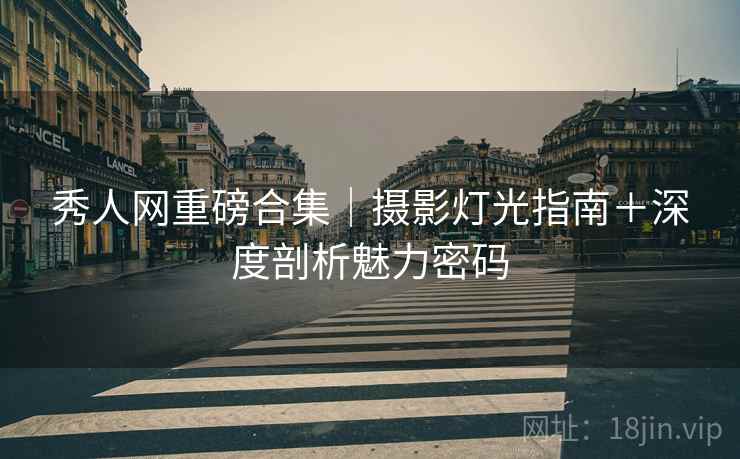 秀人网重磅合集｜摄影灯光指南＋深度剖析魅力密码