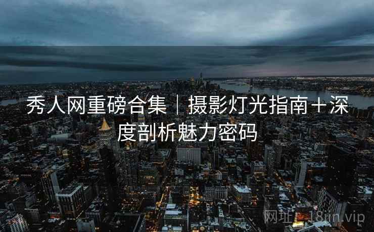 秀人网重磅合集｜摄影灯光指南＋深度剖析魅力密码