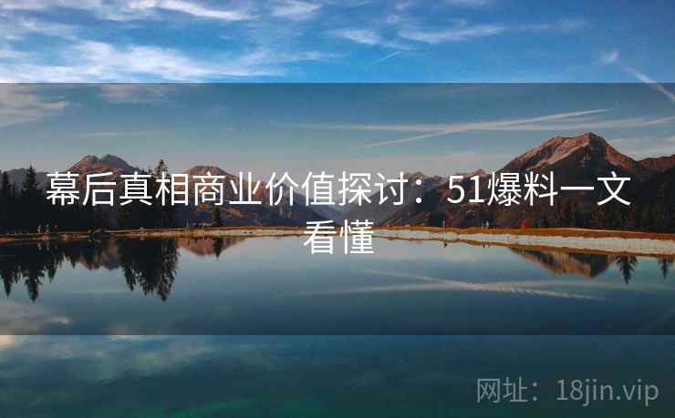 幕后真相商业价值探讨：51爆料一文看懂