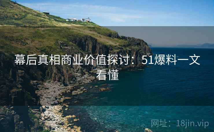 幕后真相商业价值探讨：51爆料一文看懂