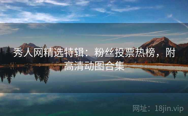 秀人网精选特辑：粉丝投票热榜，附高清动图合集