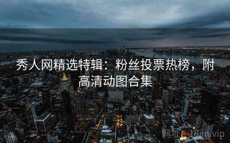 秀人网精选特辑：粉丝投票热榜，附高清动图合集