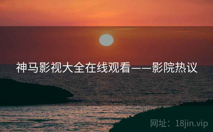 神马影视大全在线观看——影院热议
