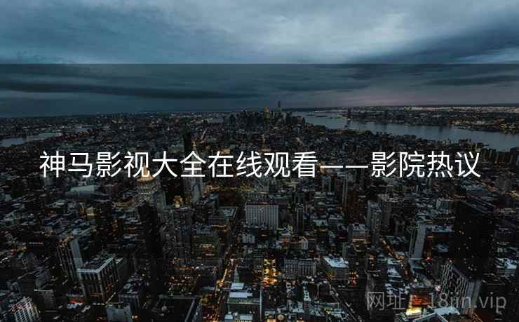 神马影视大全在线观看——影院热议