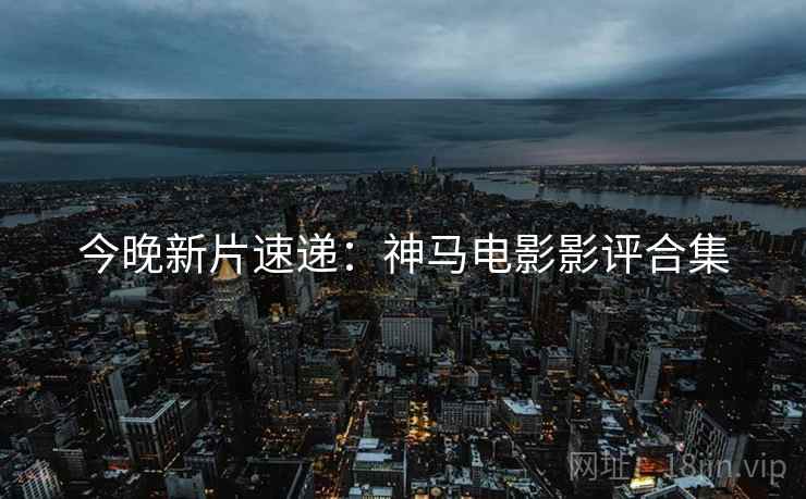 今晚新片速递：神马电影影评合集