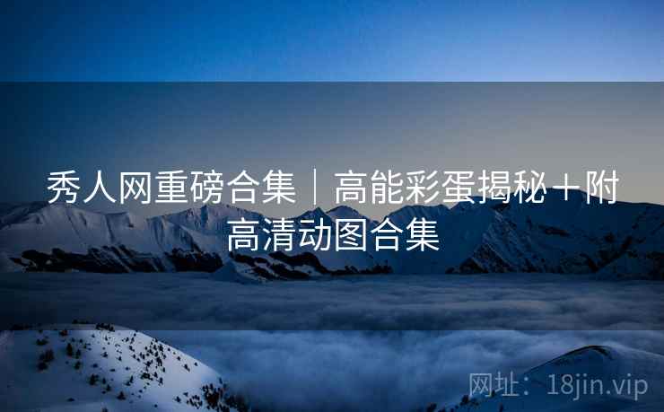 秀人网重磅合集｜高能彩蛋揭秘＋附高清动图合集