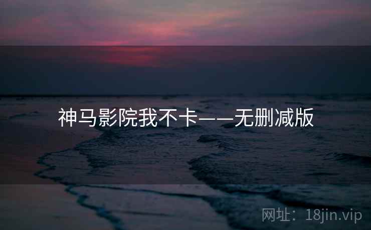 神马影院我不卡——无删减版