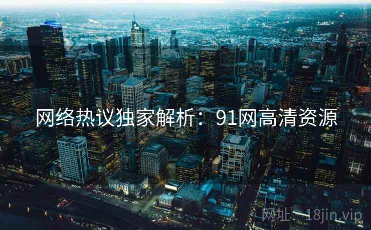 网络热议独家解析：91网高清资源