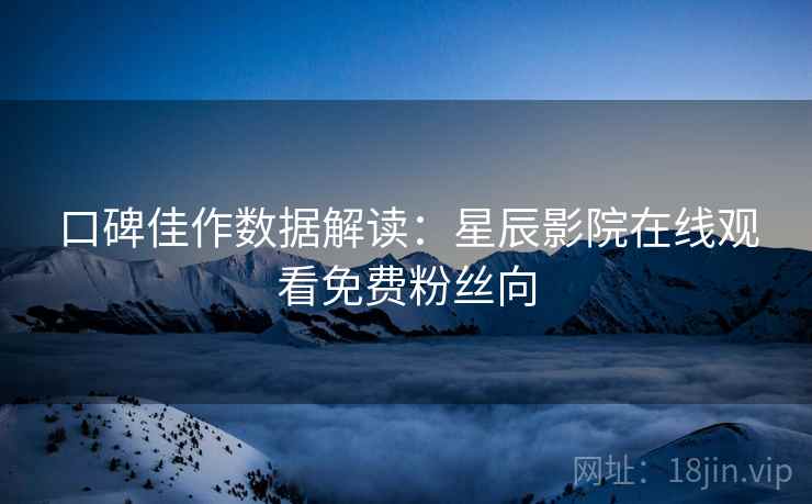 口碑佳作数据解读：星辰影院在线观看免费粉丝向