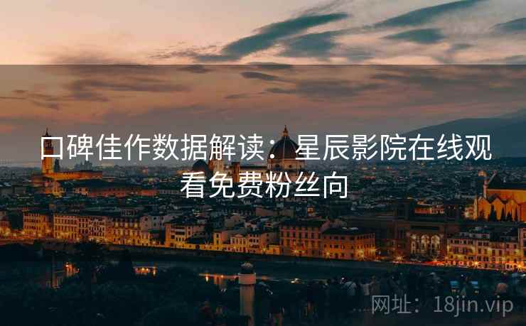 口碑佳作数据解读：星辰影院在线观看免费粉丝向