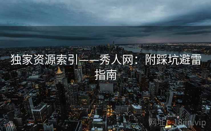 独家资源索引——秀人网：附踩坑避雷指南