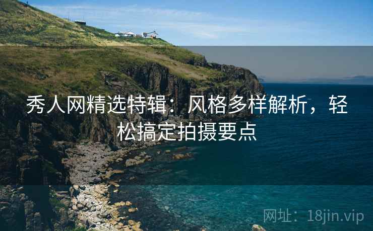 秀人网精选特辑：风格多样解析，轻松搞定拍摄要点