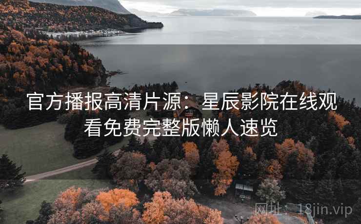 官方播报高清片源：星辰影院在线观看免费完整版懒人速览
