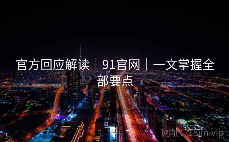 官方回应解读｜91官网｜一文掌握全部要点