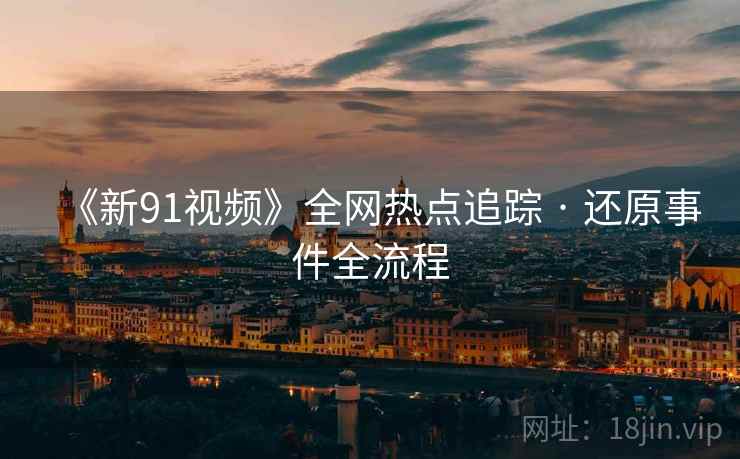 《新91视频》全网热点追踪 · 还原事件全流程