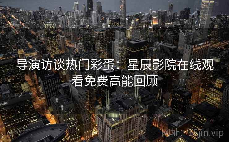 导演访谈热门彩蛋：星辰影院在线观看免费高能回顾
