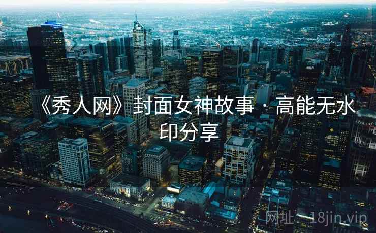《秀人网》封面女神故事 · 高能无水印分享