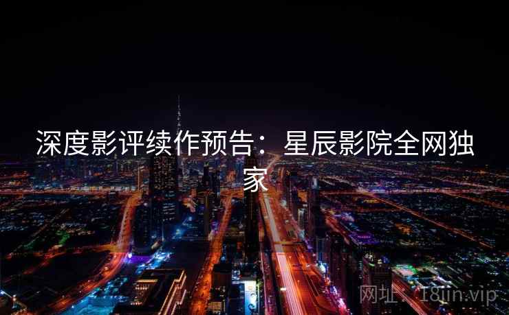 深度影评续作预告：星辰影院全网独家