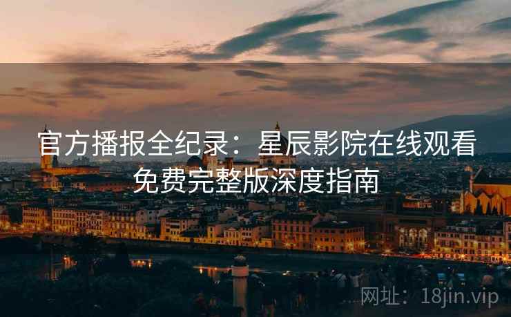 官方播报全纪录：星辰影院在线观看免费完整版深度指南