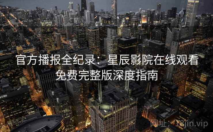 官方播报全纪录：星辰影院在线观看免费完整版深度指南
