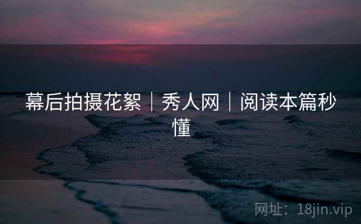 幕后拍摄花絮｜秀人网｜阅读本篇秒懂