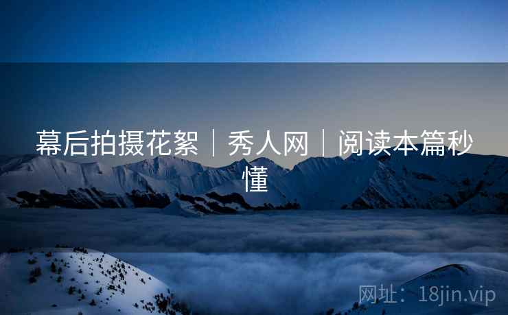 幕后拍摄花絮｜秀人网｜阅读本篇秒懂