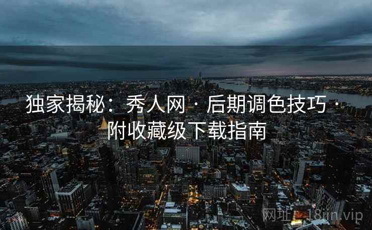 独家揭秘：秀人网 · 后期调色技巧 · 附收藏级下载指南