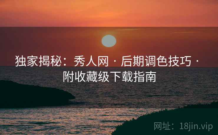 独家揭秘：秀人网 · 后期调色技巧 · 附收藏级下载指南