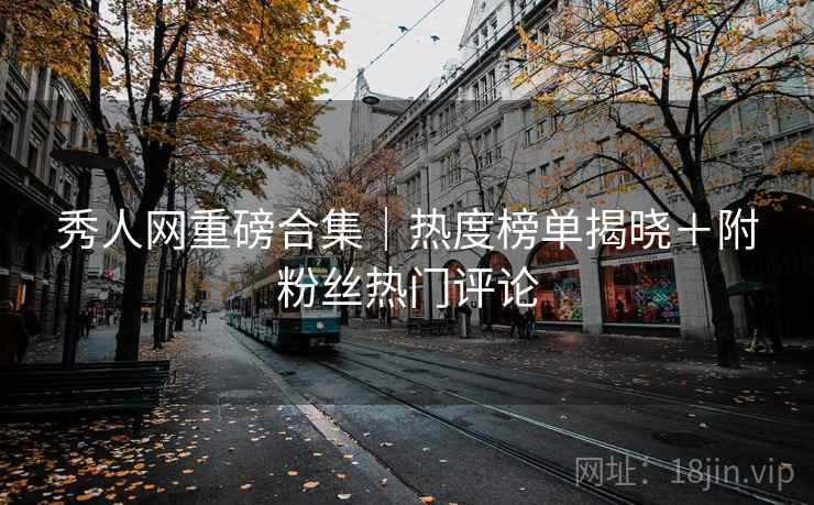 秀人网重磅合集｜热度榜单揭晓＋附粉丝热门评论