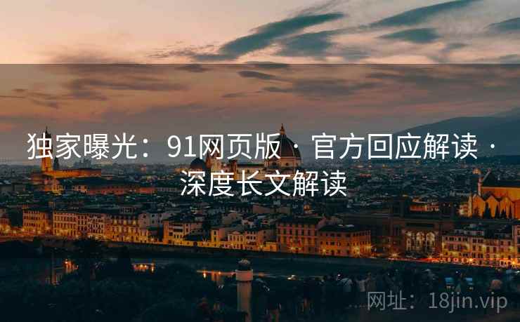 独家曝光：91网页版 · 官方回应解读 · 深度长文解读