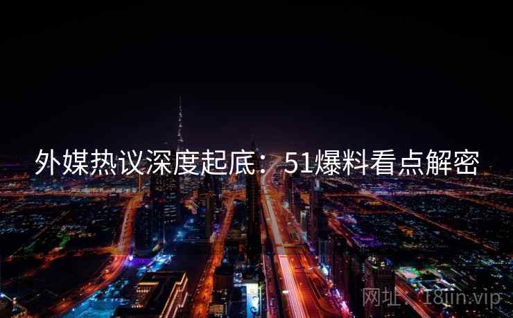 外媒热议深度起底：51爆料看点解密
