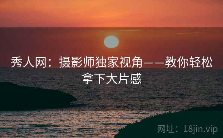 秀人网：摄影师独家视角——教你轻松拿下大片感