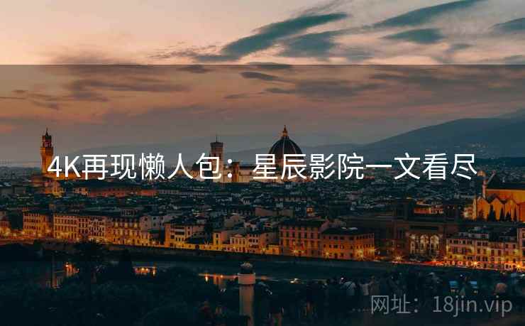 4K再现懒人包：星辰影院一文看尽