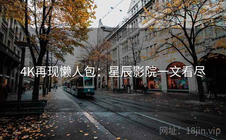 4K再现懒人包：星辰影院一文看尽