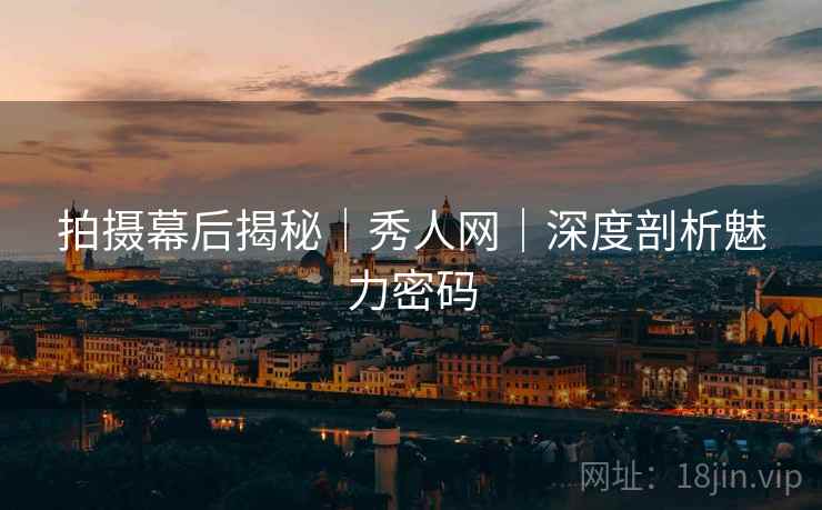 拍摄幕后揭秘｜秀人网｜深度剖析魅力密码