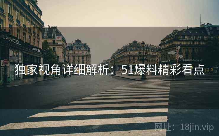 独家视角详细解析：51爆料精彩看点