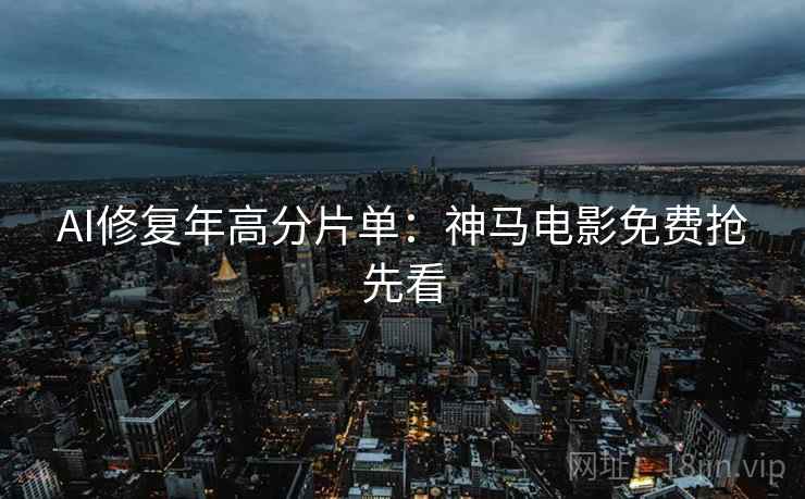 AI修复年高分片单：神马电影免费抢先看