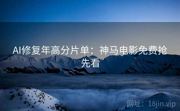 AI修复年高分片单：神马电影免费抢先看