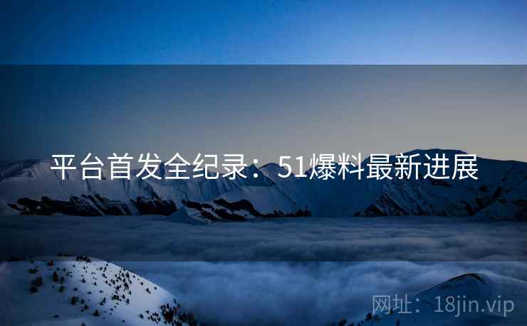 平台首发全纪录：51爆料最新进展