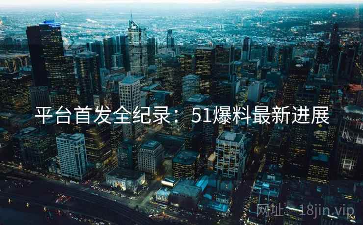 平台首发全纪录：51爆料最新进展