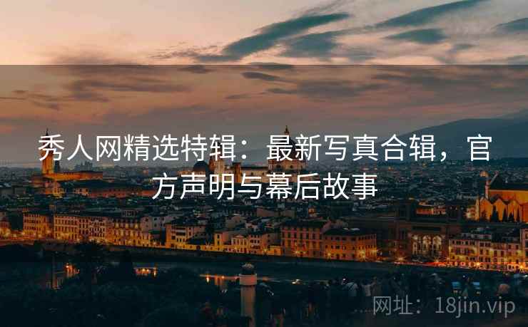秀人网精选特辑：最新写真合辑，官方声明与幕后故事