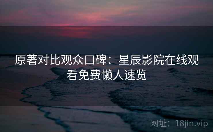 原著对比观众口碑：星辰影院在线观看免费懒人速览