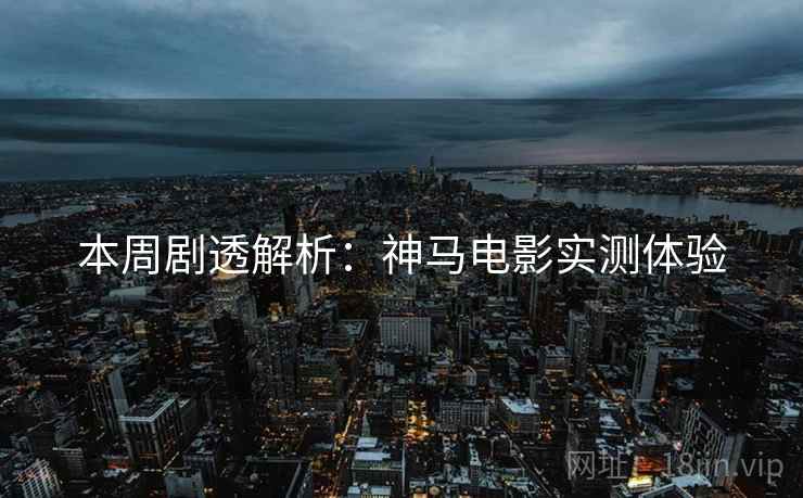 本周剧透解析：神马电影实测体验